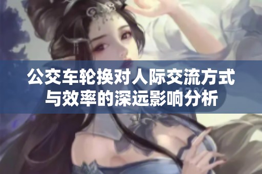 公交车轮换对人际交流方式与效率的深远影响分析