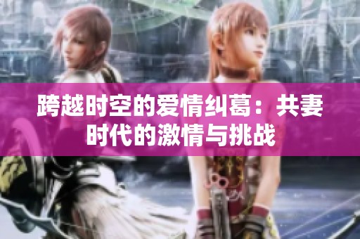 跨越时空的爱情纠葛：共妻时代的激情与挑战