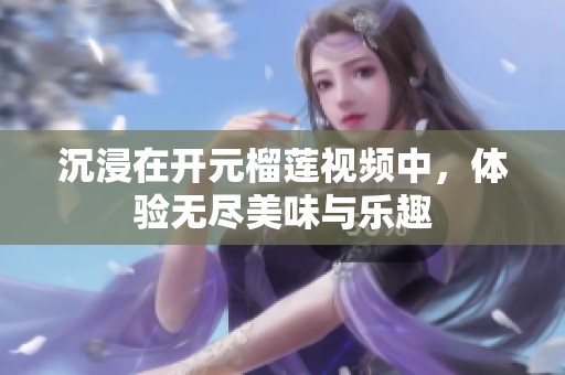 沉浸在开元榴莲视频中，体验无尽美味与乐趣