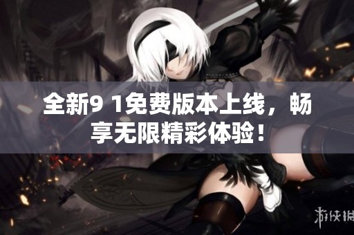 全新9 1免费版本上线，畅享无限精彩体验！