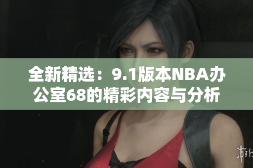 全新精选：9.1版本NBA办公室68的精彩内容与分析