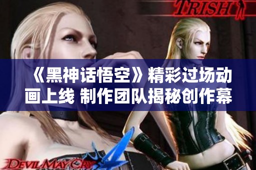 《黑神话悟空》精彩过场动画上线 制作团队揭秘创作幕后故事