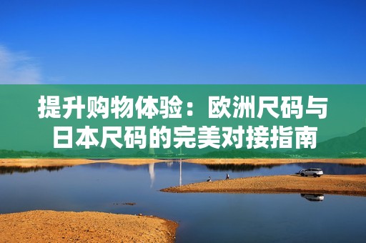 提升购物体验：欧洲尺码与日本尺码的完美对接指南