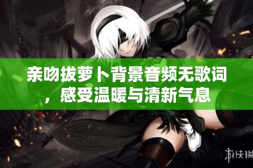 亲吻拔萝卜背景音频无歌词，感受温暖与清新气息