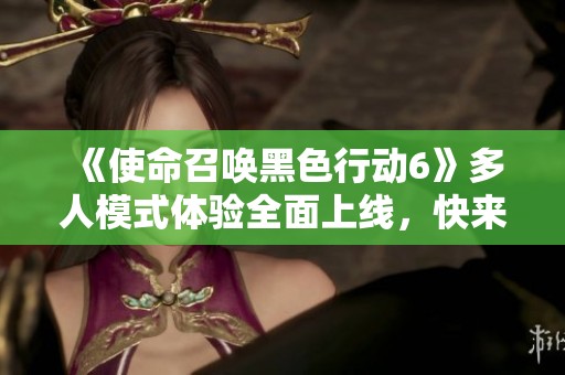 《使命召唤黑色行动6》多人模式体验全面上线，快来试试吧