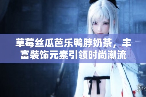 草莓丝瓜芭乐鸭脖奶茶，丰富装饰元素引领时尚潮流