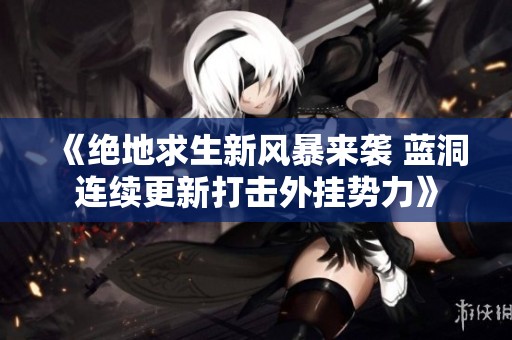 《绝地求生新风暴来袭 蓝洞连续更新打击外挂势力》
