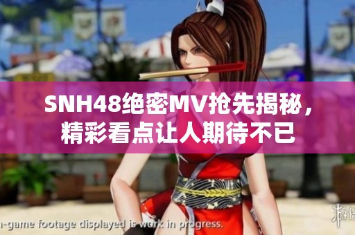 SNH48绝密MV抢先揭秘，精彩看点让人期待不已