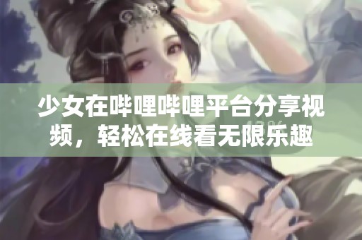 少女在哔哩哔哩平台分享视频，轻松在线看无限乐趣