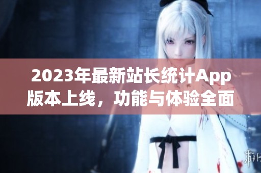 2023年最新站长统计App版本上线，功能与体验全面升级