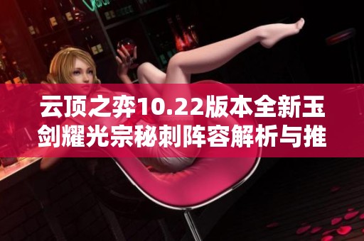 云顶之弈10.22版本全新玉剑耀光宗秘刺阵容解析与推荐