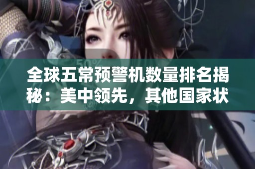 全球五常预警机数量排名揭秘：美中领先，其他国家状况如何