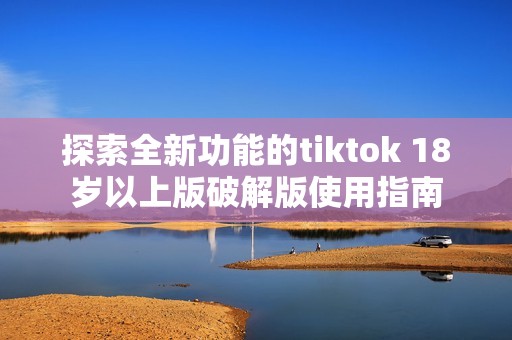 探索全新功能的tiktok 18岁以上版破解版使用指南