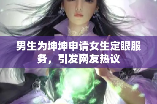 男生为坤坤申请女生定眼服务，引发网友热议