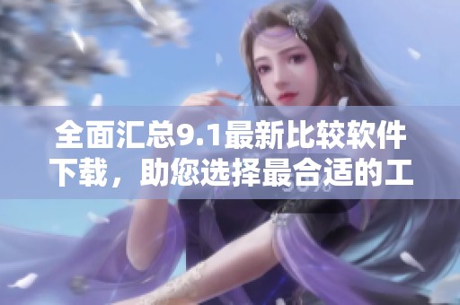 全面汇总9.1最新比较软件下载，助您选择最合适的工具