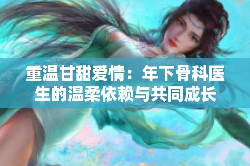 重温甘甜爱情：年下骨科医生的温柔依赖与共同成长