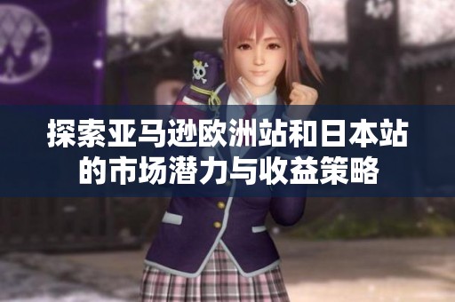 探索亚马逊欧洲站和日本站的市场潜力与收益策略