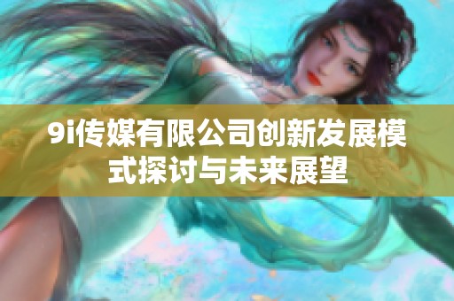 9i传媒有限公司创新发展模式探讨与未来展望