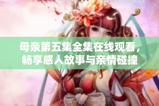 母亲第五集全集在线观看，畅享感人故事与亲情碰撞