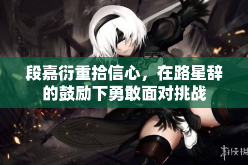 段嘉衍重拾信心，在路星辞的鼓励下勇敢面对挑战