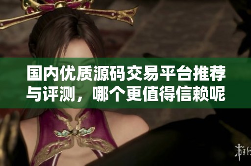 国内优质源码交易平台推荐与评测，哪个更值得信赖呢