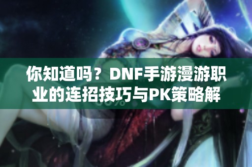 你知道吗？DNF手游漫游职业的连招技巧与PK策略解析