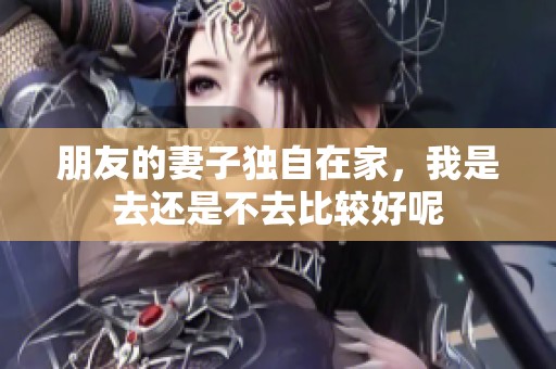 朋友的妻子独自在家，我是去还是不去比较好呢