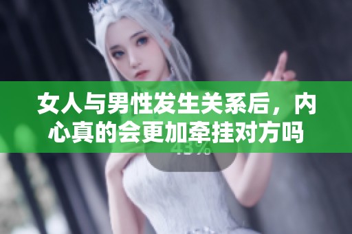 女人与男性发生关系后，内心真的会更加牵挂对方吗