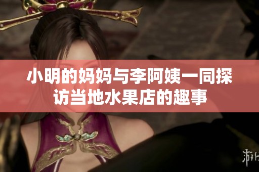 小明的妈妈与李阿姨一同探访当地水果店的趣事