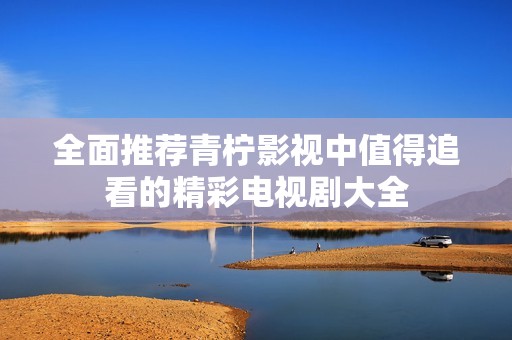 全面推荐青柠影视中值得追看的精彩电视剧大全