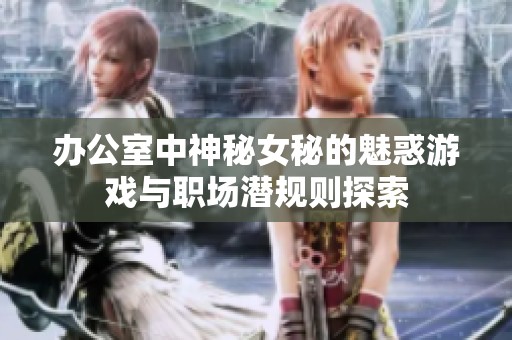 办公室中神秘女秘的魅惑游戏与职场潜规则探索