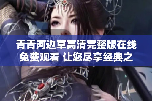 青青河边草高清完整版在线免费观看 让您尽享经典之美