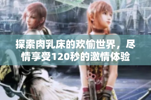 探索肉乳床的欢愉世界，尽情享受120秒的激情体验