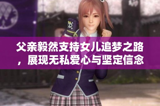 父亲毅然支持女儿追梦之路，展现无私爱心与坚定信念