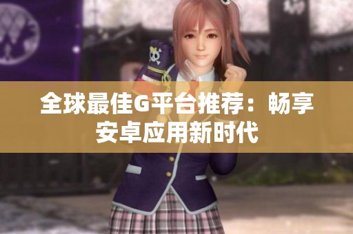 全球最佳G平台推荐：畅享安卓应用新时代