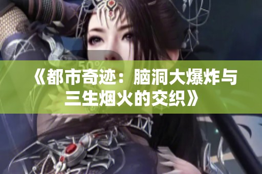 《都市奇迹：脑洞大爆炸与三生烟火的交织》