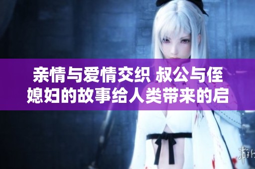 亲情与爱情交织 叔公与侄媳妇的故事给人类带来的启示