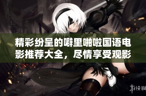 精彩纷呈的噼里啪啦国语电影推荐大全，尽情享受观影乐趣