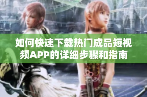 如何快速下载热门成品短视频APP的详细步骤和指南