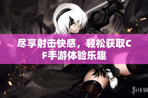 尽享射击快感，轻松获取CF手游体验乐趣