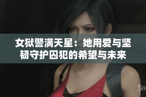 女狱警满天星：她用爱与坚韧守护囚犯的希望与未来