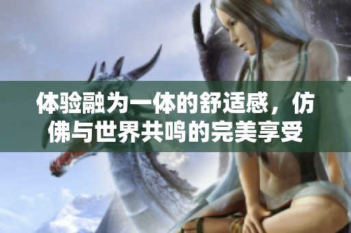 体验融为一体的舒适感，仿佛与世界共鸣的完美享受