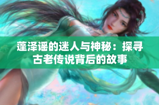 蓬泽谣的迷人与神秘：探寻古老传说背后的故事