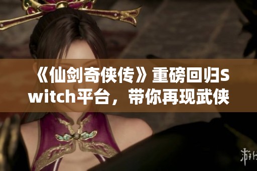 《仙剑奇侠传》重磅回归Switch平台，带你再现武侠梦境