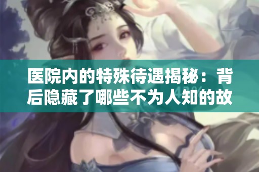 医院内的特殊待遇揭秘：背后隐藏了哪些不为人知的故事
