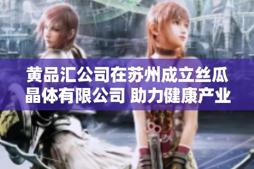 黄品汇公司在苏州成立丝瓜晶体有限公司 助力健康产业发展