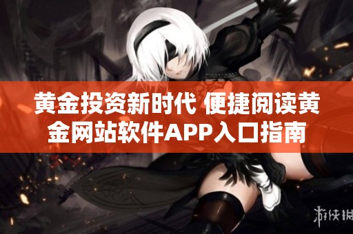 黄金投资新时代 便捷阅读黄金网站软件APP入口指南