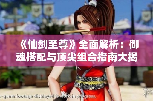 《仙剑至尊》全面解析：御魂搭配与顶尖组合指南大揭秘
