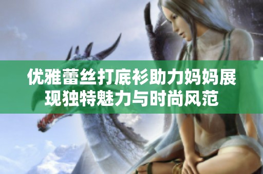 优雅蕾丝打底衫助力妈妈展现独特魅力与时尚风范