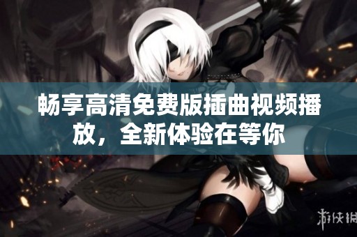 畅享高清免费版插曲视频播放，全新体验在等你